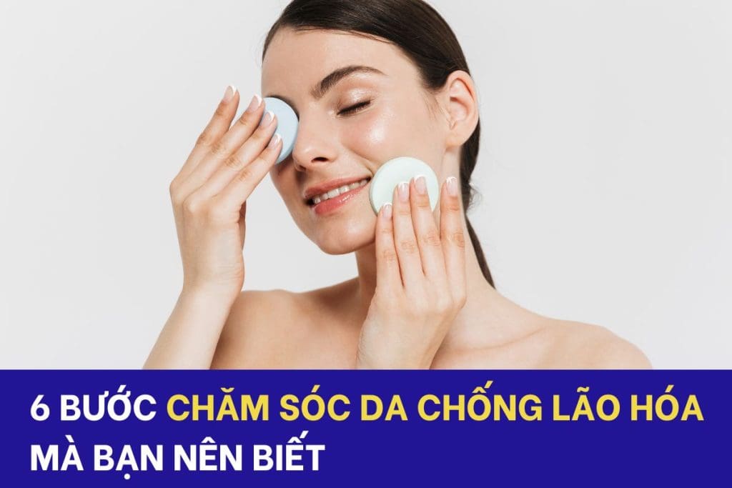 6 bước chăm sóc da chống lão hóa mà bạn nên biết