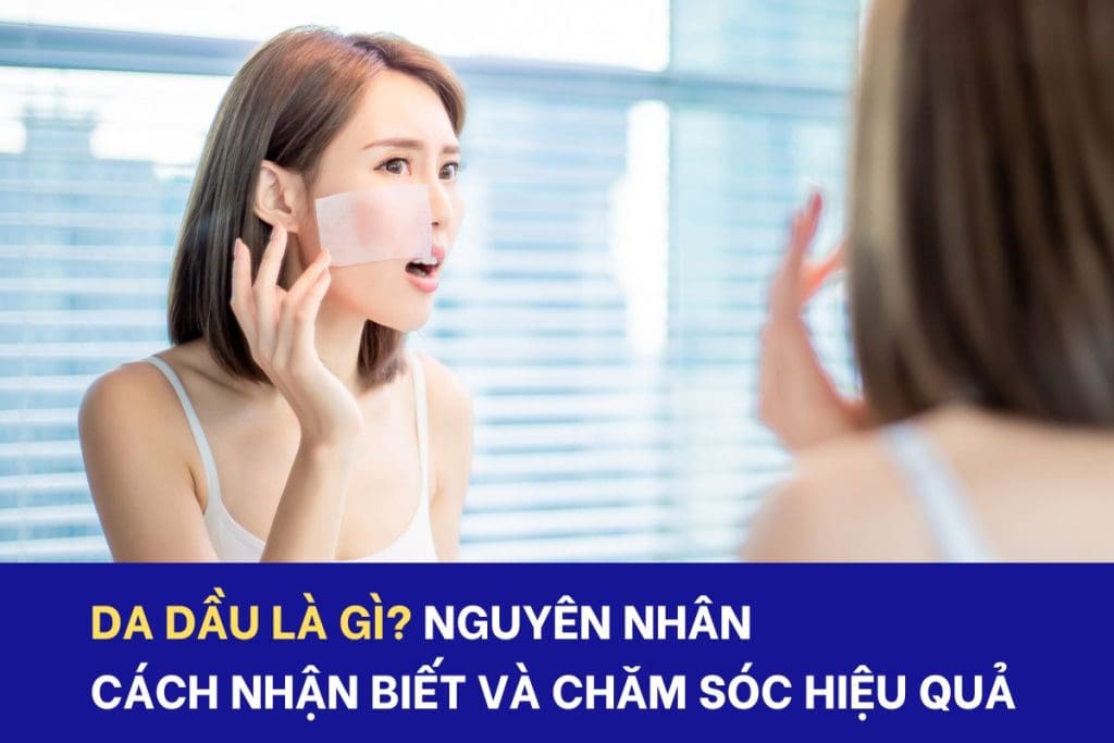 Da dầu là gì? Nguyên nhân và cách chăm sóc da hiệu quả