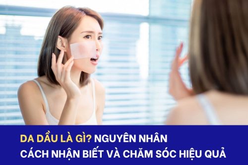 Da dầu là gì? Nguyên nhân và cách chăm sóc da hiệu quả